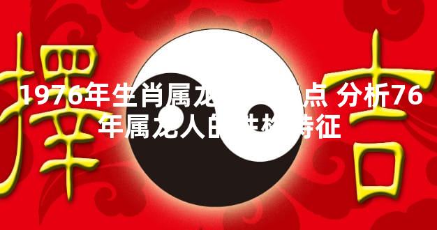 1976年生肖属龙的人特点 分析76年属龙人的性格特征
